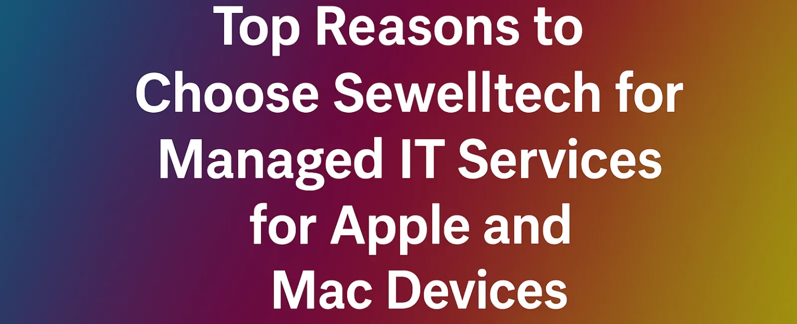 Top reasons to choose Sewelltech for managed IT services for Apple and Mac devices on gradient background.