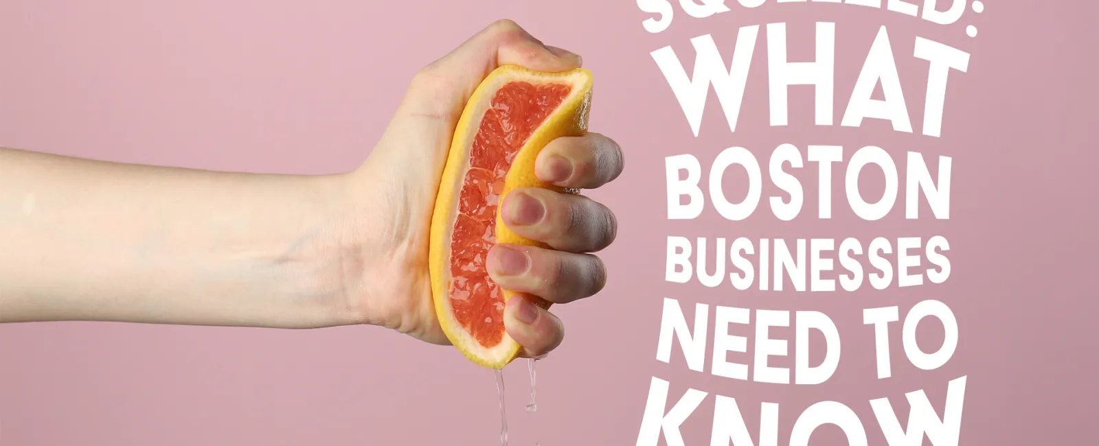 Hand squeezing a grapefruit with juice dripping, next to text about what Boston businesses need to know.